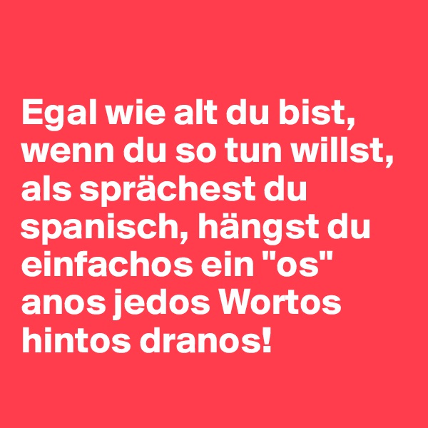 

Egal wie alt du bist, wenn du so tun willst, als sprächest du spanisch, hängst du einfachos ein "os" anos jedos Wortos hintos dranos!
