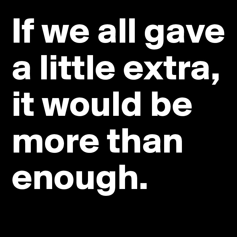 If we all gave a little extra, it would be more than enough.