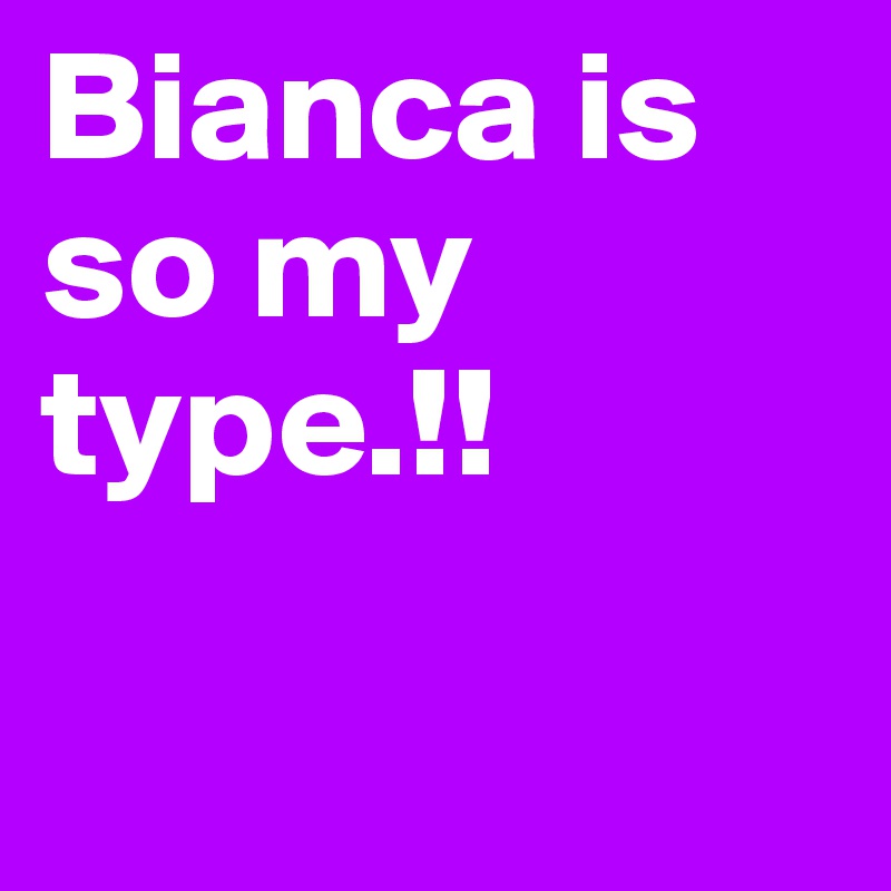 Bianca is so my type.!!

