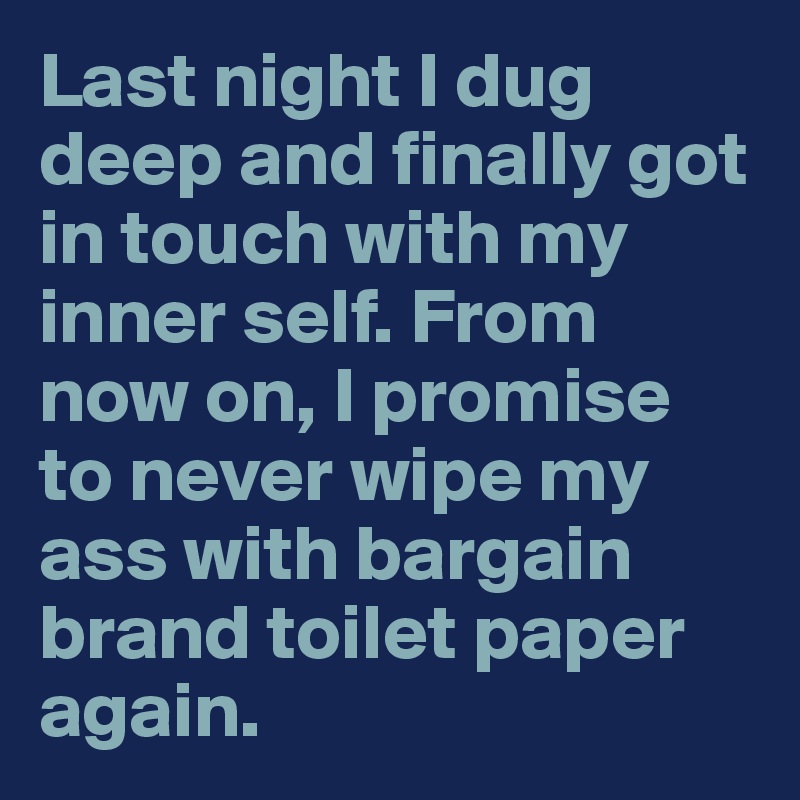 Last night I dug deep and finally got in touch with my inner self. From now on, I promise to never wipe my ass with bargain brand toilet paper again.