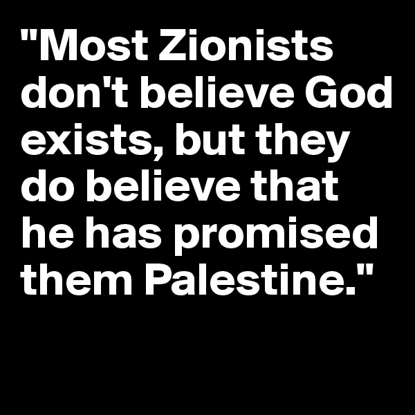 "Most Zionists don't believe God exists, but they do believe that he has promised them Palestine."
