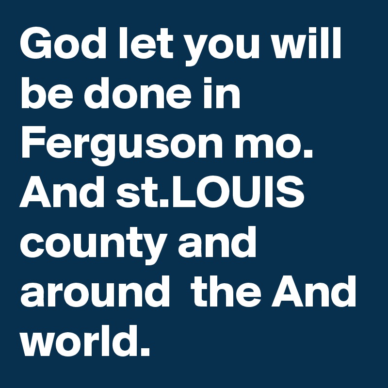God let you will be done in Ferguson mo. And st.LOUIS county and around  the And world. 