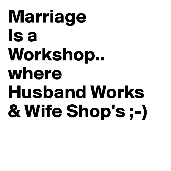 Marriage
Is a 
Workshop..
where 
Husband Works
& Wife Shop's ;-)

