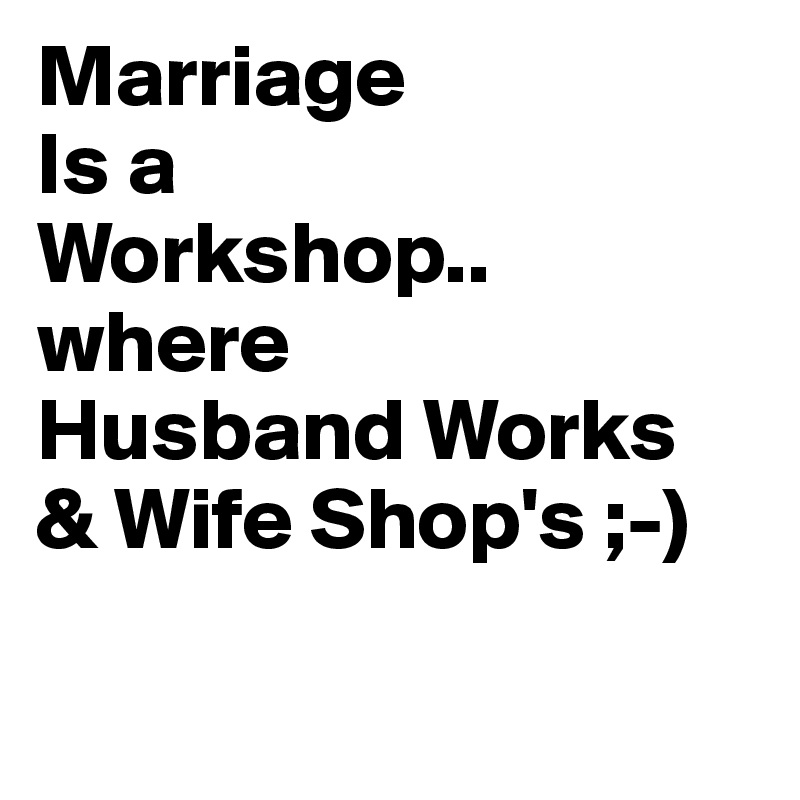 Marriage
Is a 
Workshop..
where 
Husband Works
& Wife Shop's ;-)

