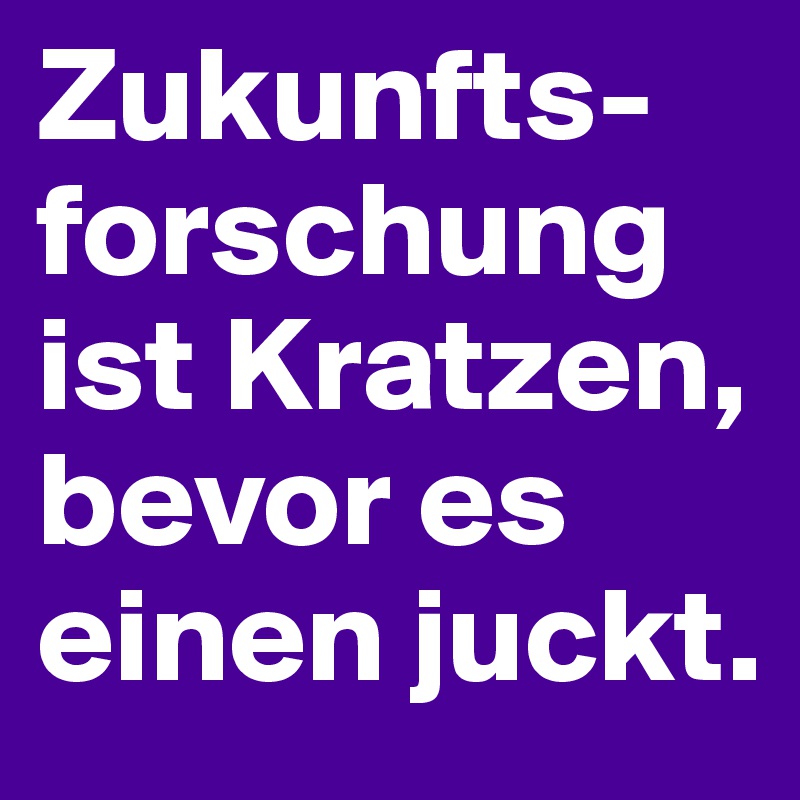 Zukunfts-forschung ist Kratzen, bevor es einen juckt. 