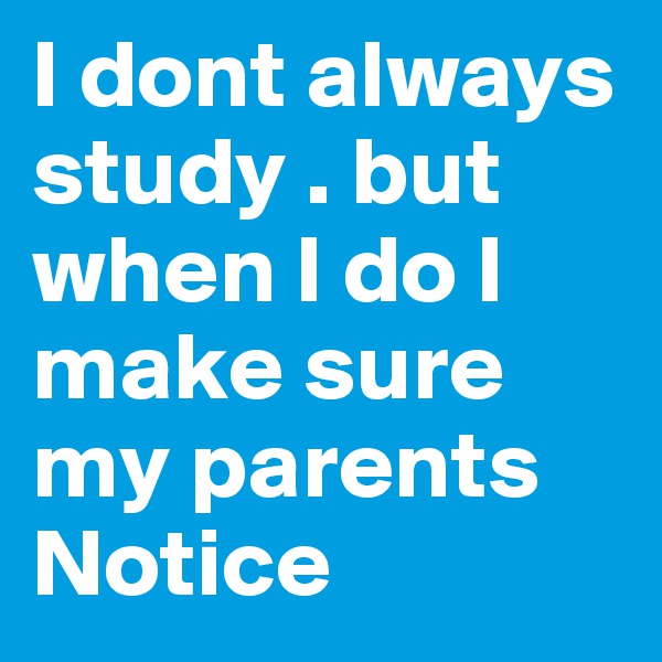 I dont always study . but when I do I make sure my parents Notice 