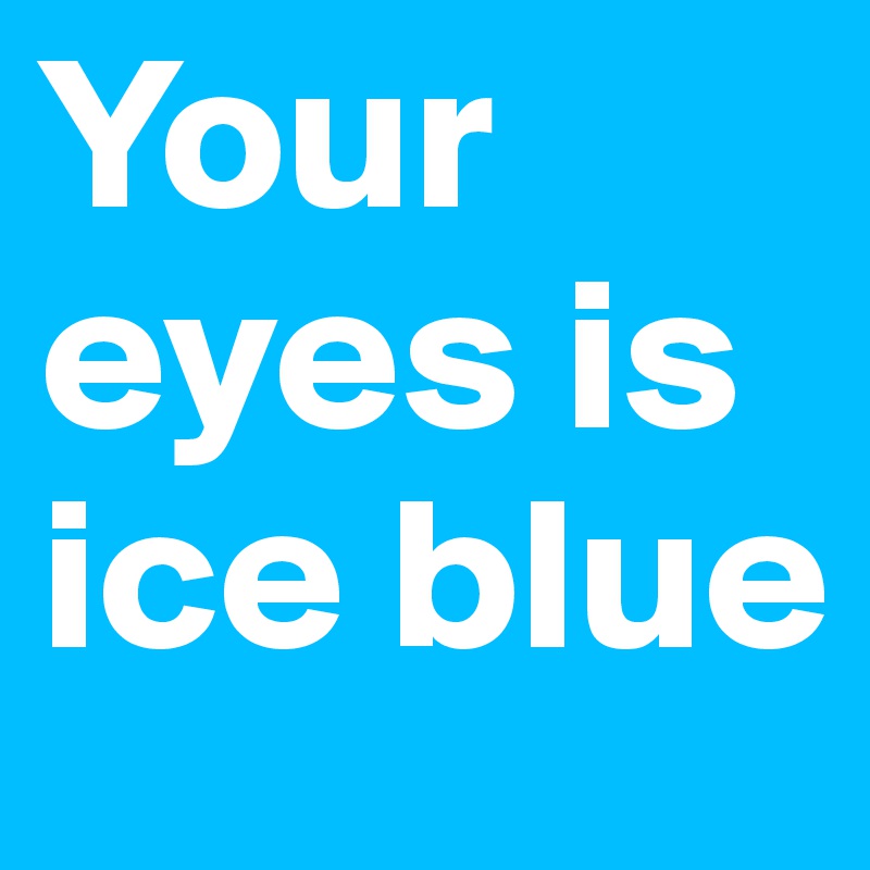 Your eyes is ice blue