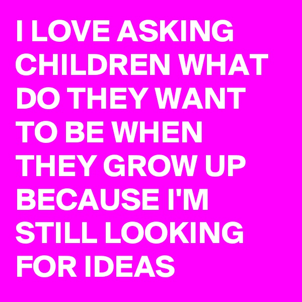 I LOVE ASKING CHILDREN WHAT DO THEY WANT TO BE WHEN THEY GROW UP BECAUSE I'M STILL LOOKING FOR IDEAS  