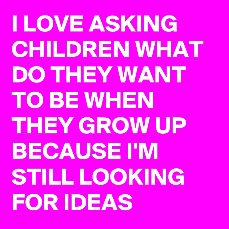 I LOVE ASKING CHILDREN WHAT DO THEY WANT TO BE WHEN THEY GROW UP BECAUSE I'M STILL LOOKING FOR IDEAS  