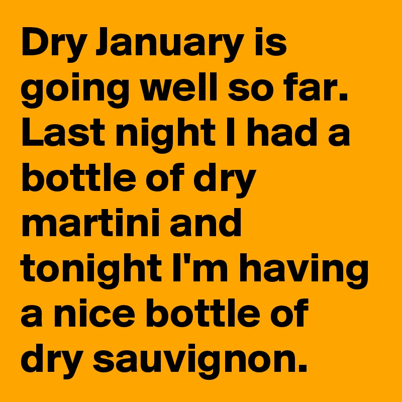 Dry January is going well so far.
Last night I had a bottle of dry martini and tonight I'm having a nice bottle of dry sauvignon.