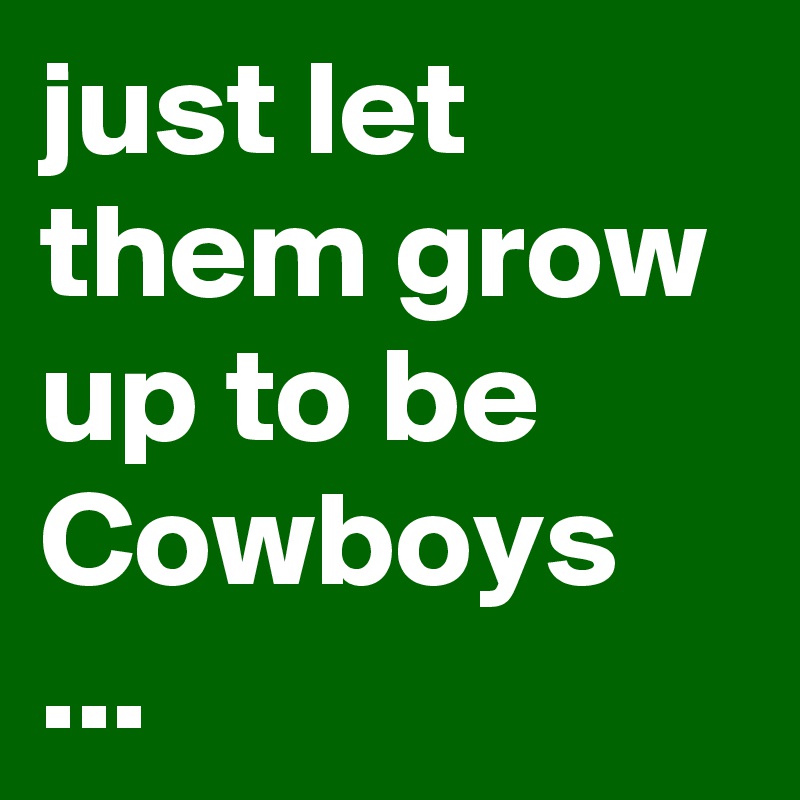 just let them grow up to be Cowboys ...