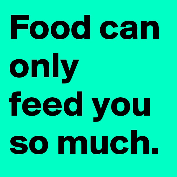 Food can only feed you so much.
