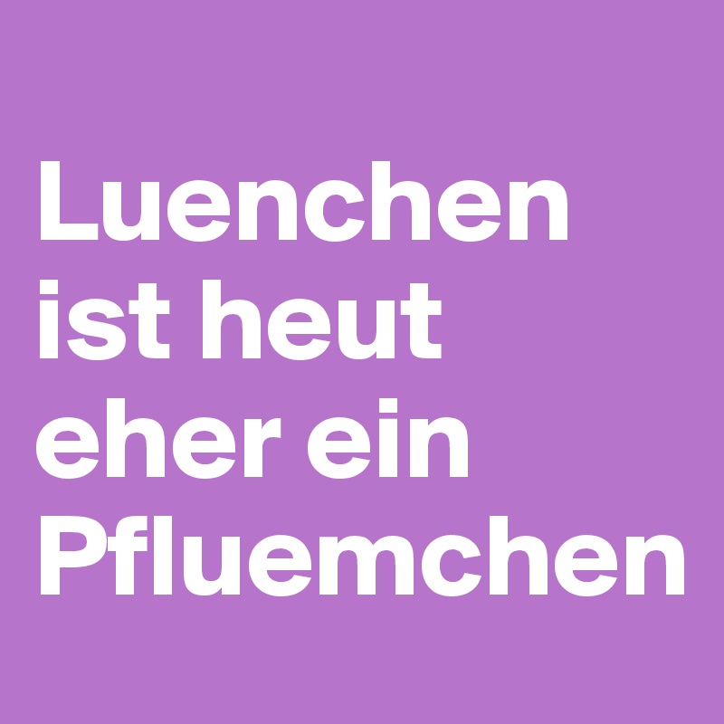 
Luenchen ist heut eher ein Pfluemchen