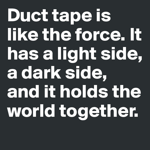 Duct tape is like the force. It has a light side, a dark side, and it holds the world together.
