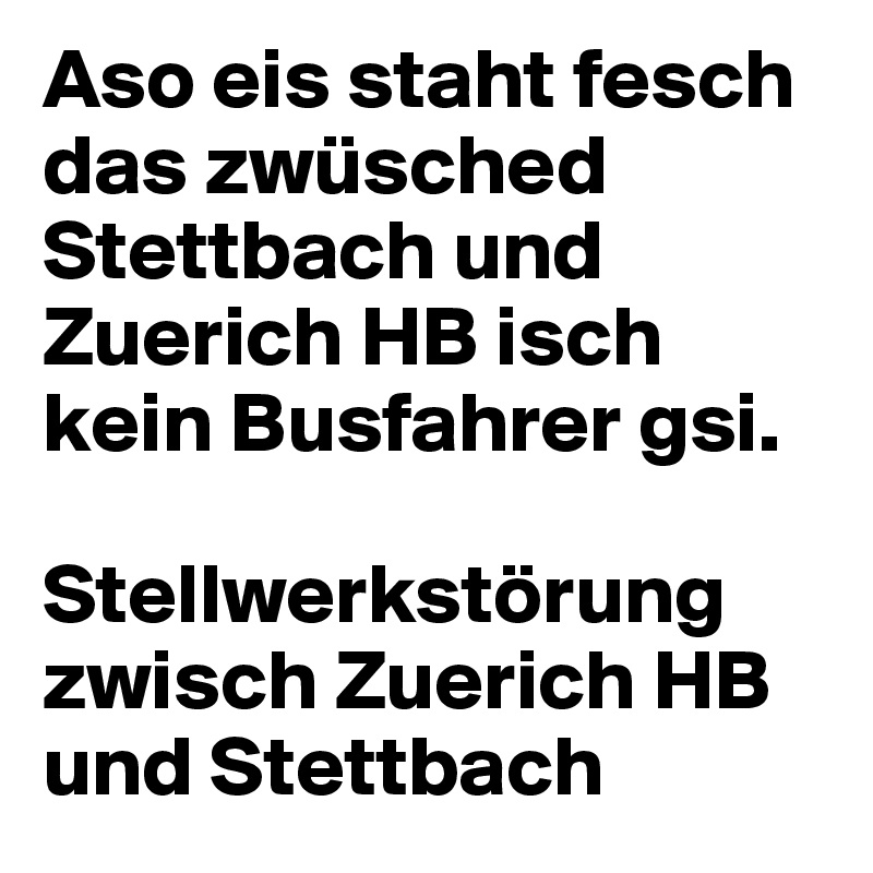 Aso eis staht fesch das zwüsched Stettbach und Zuerich HB isch kein Busfahrer gsi.

Stellwerkstörung zwisch Zuerich HB und Stettbach