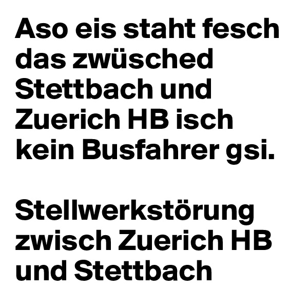 Aso eis staht fesch das zwüsched Stettbach und Zuerich HB isch kein Busfahrer gsi.

Stellwerkstörung zwisch Zuerich HB und Stettbach