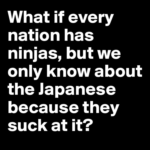 What if every nation has ninjas, but we only know about the Japanese because they suck at it?