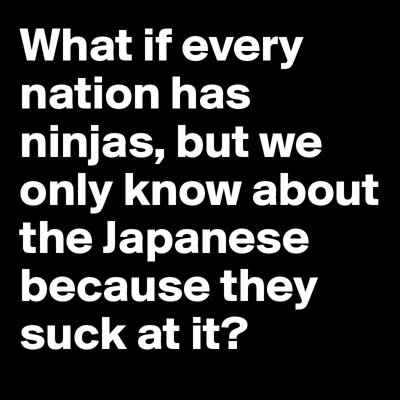 What if every nation has ninjas, but we only know about the Japanese because they suck at it?