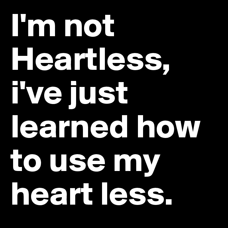 I'm not Heartless, i've just learned how to use my heart less. 