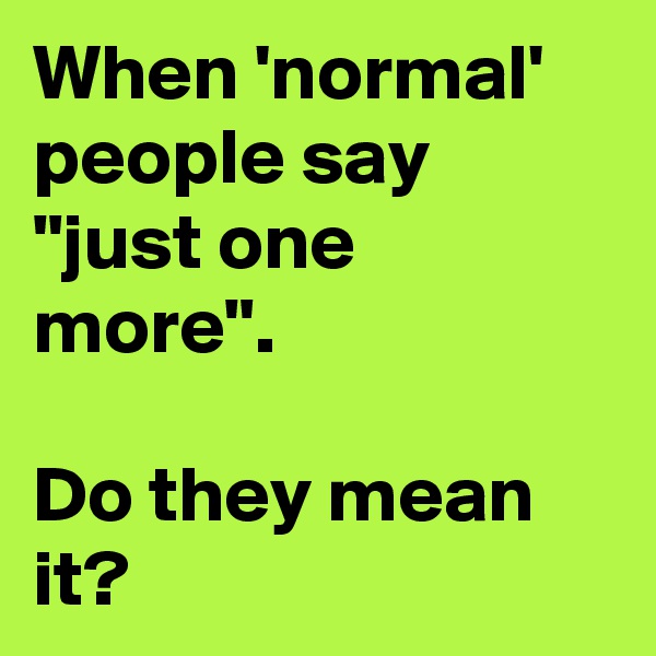 When 'normal' people say "just one more".

Do they mean it? 