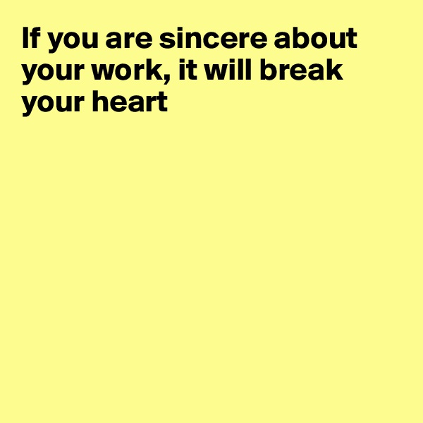 If you are sincere about your work, it will break your heart








