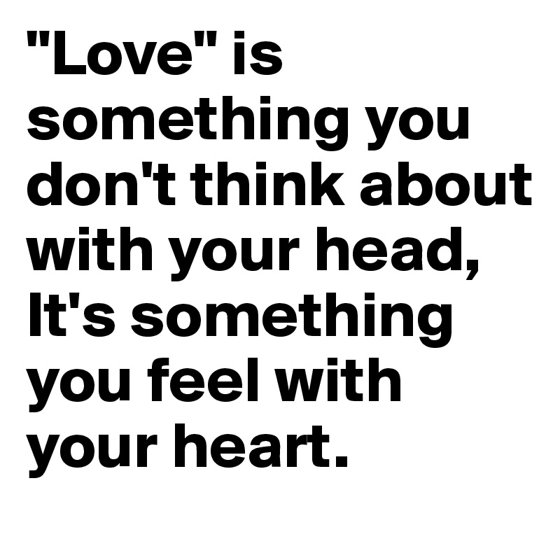 "Love" is something you don't think about with your head, It's something you feel with your heart.