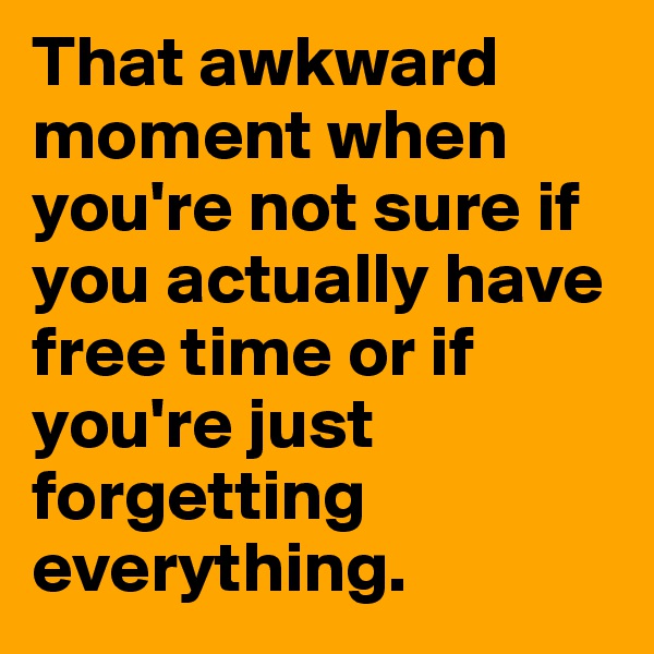 That awkward moment when you're not sure if you actually have free time or if you're just forgetting everything.