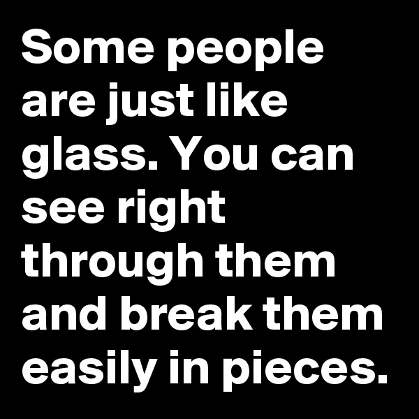 Some people are just like glass. You can see right through them and break them easily in pieces.