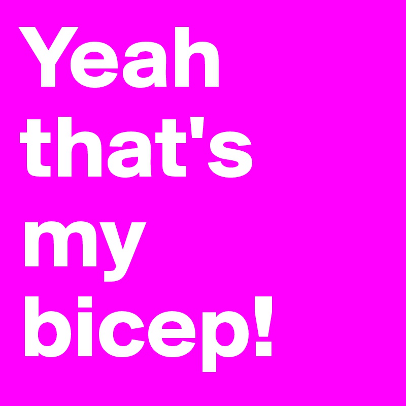 Yeah that's my bicep!