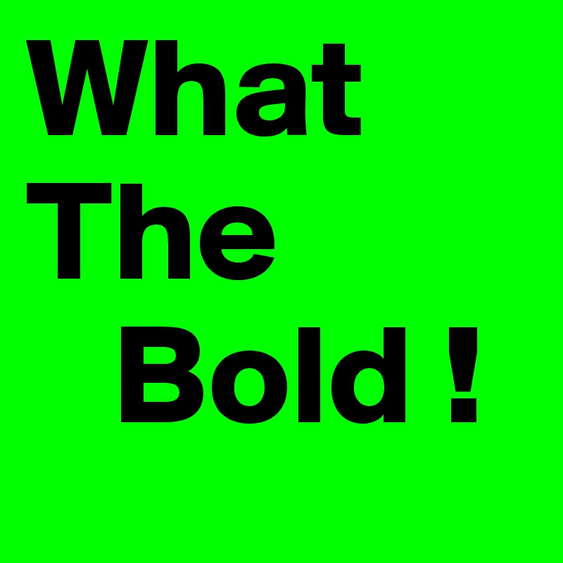 What              The
   Bold !