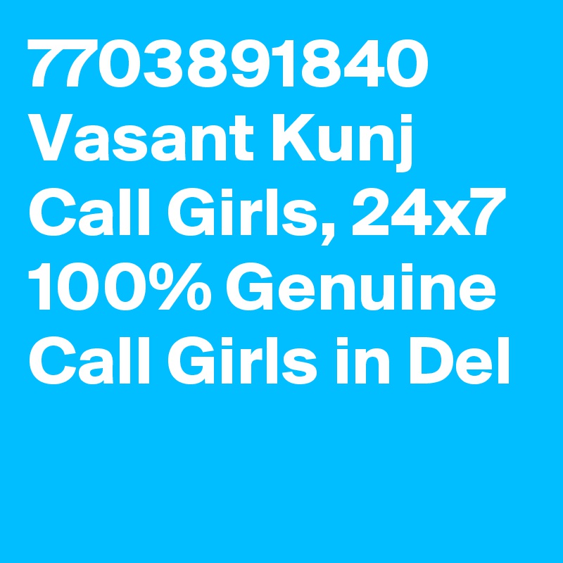 7703891840 Vasant Kunj Call Girls, 24x7 100% Genuine Call Girls in Del

