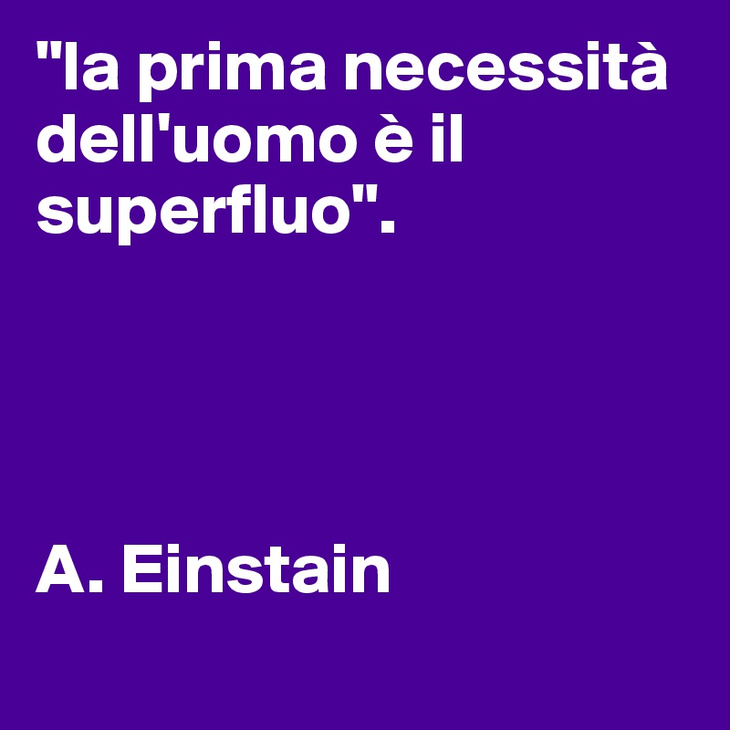 "la prima necessità dell'uomo è il superfluo".                

 


A. Einstain
