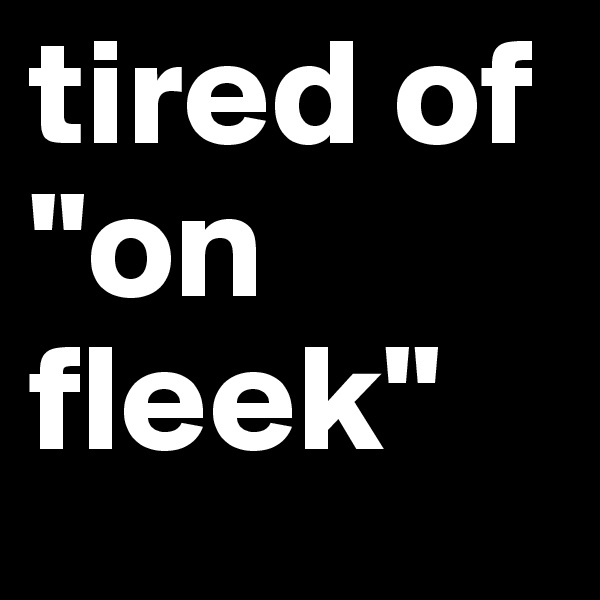 tired of "on fleek"