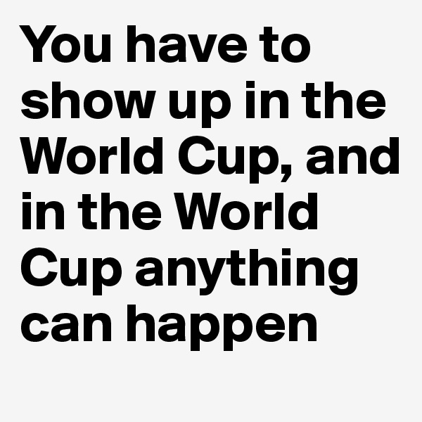 You have to show up in the World Cup, and in the World Cup anything can happen