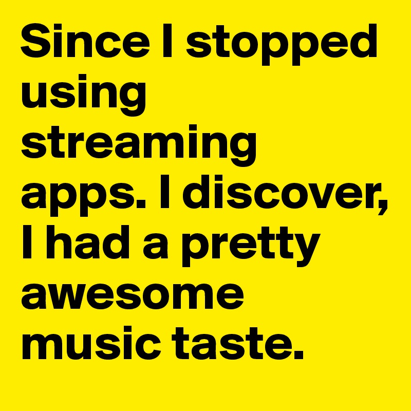 Since I stopped using streaming apps. I discover, I had a pretty awesome music taste.