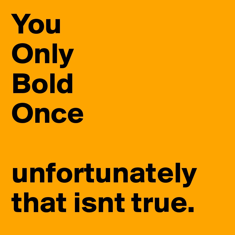 You
Only
Bold
Once

unfortunately that isnt true.