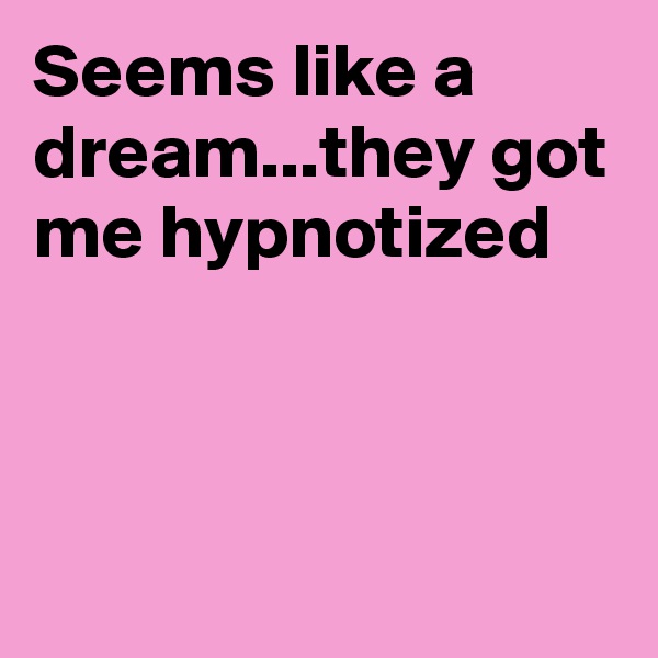 Seems like a dream...they got me hypnotized 



