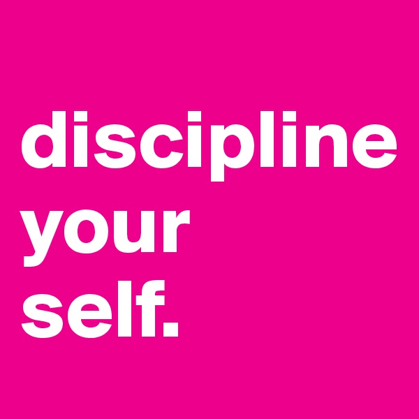                         discipline
your
self.