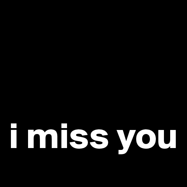 


i miss you