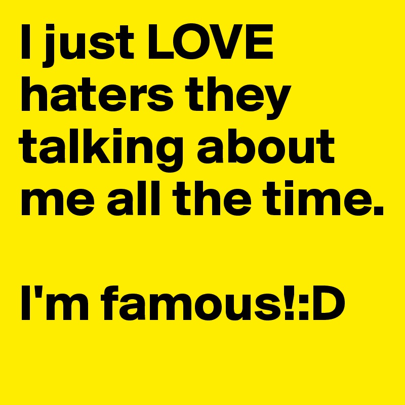 I just LOVE haters they talking about me all the time. 

I'm famous!:D