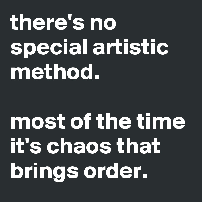 there's no special artistic method.

most of the time it's chaos that brings order.