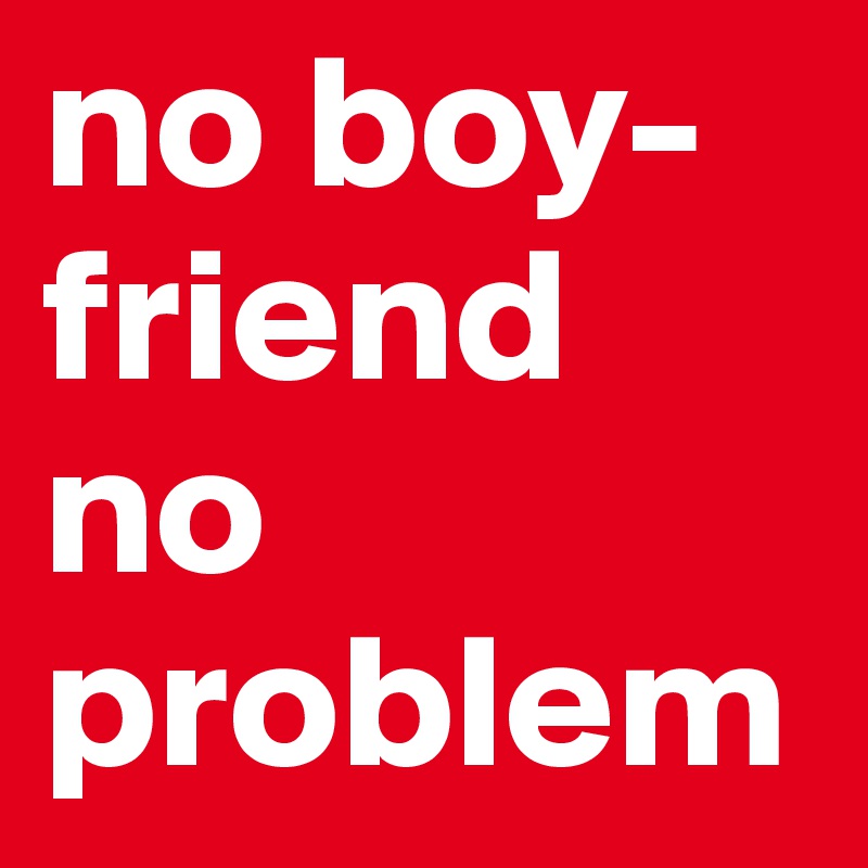no boy-friend no problem  