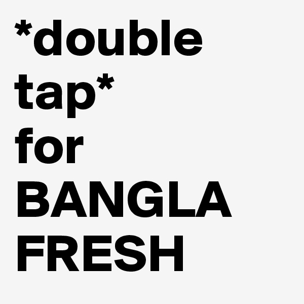 *double tap*
for
BANGLA
FRESH