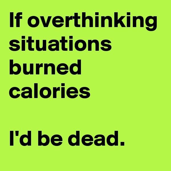 If overthinking situations burned calories

I'd be dead.