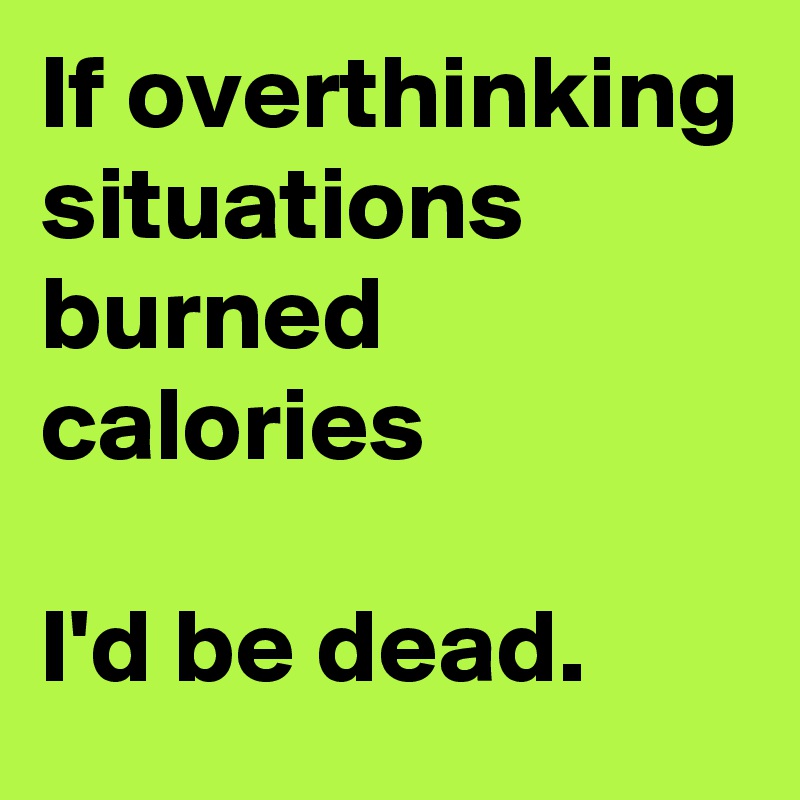 If overthinking situations burned calories

I'd be dead.