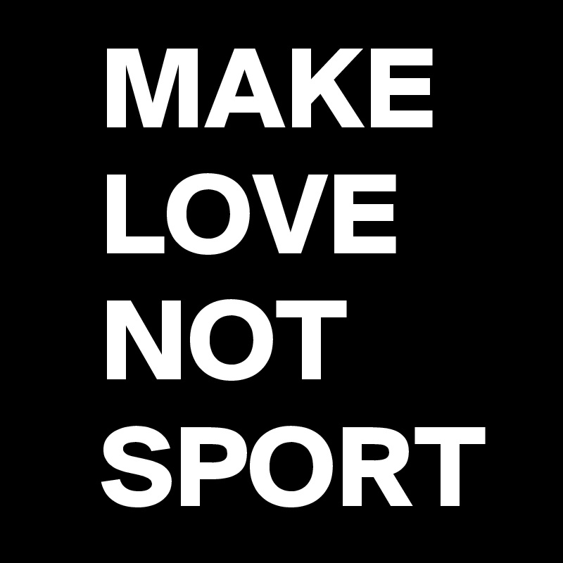    MAKE
   LOVE
   NOT
   SPORT