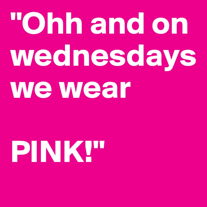 "Ohh and on        wednesdays          we wear 

PINK!"
