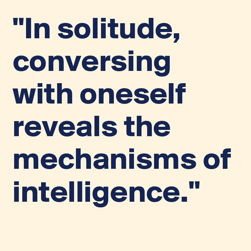 "In solitude, conversing with oneself reveals the mechanisms of intelligence."