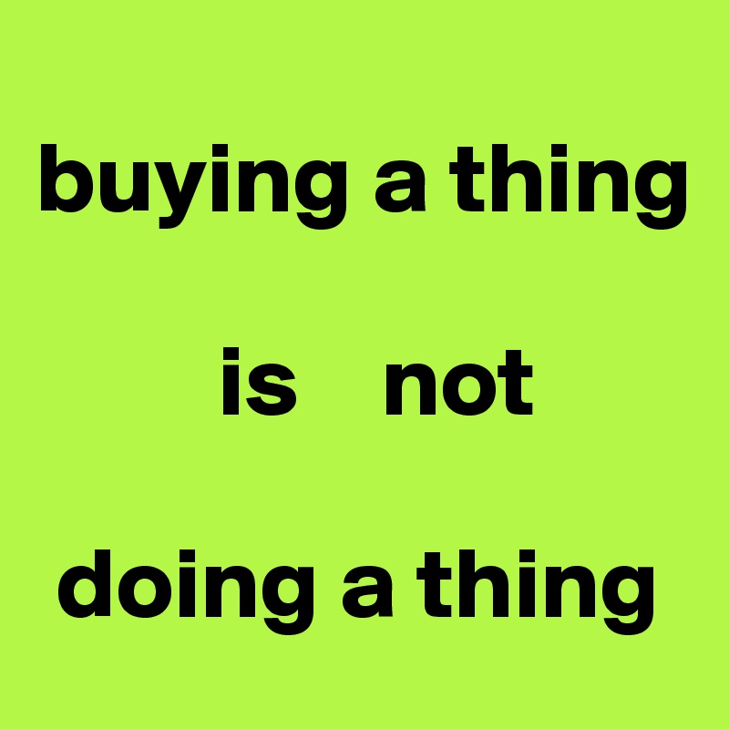    
buying a thing

         is    not

 doing a thing