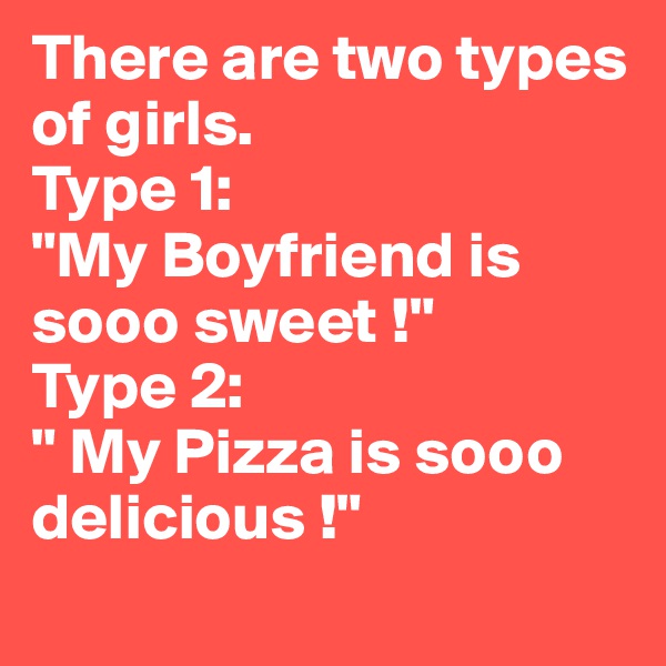 There are two types of girls. 
Type 1:
"My Boyfriend is sooo sweet !" 
Type 2:
" My Pizza is sooo delicious !"  
